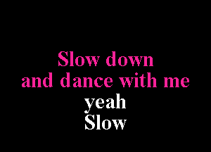 Slow down

and dance with me
yeah
Slow