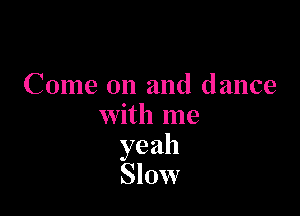 Come on and dance

with me
yeah
Slow