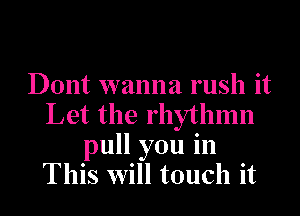 Dont wanna rush it
Let the rhythmn
pull you in
This will touch it