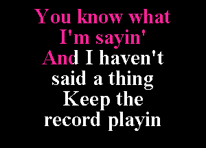 You know wh at
I'm sayin'
And I haven't

said a thing
Keep the
record playin