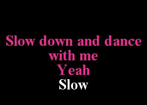 Slow down and dance

with me
Y eah
Slow