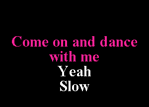 Come on and dance

with me
Y eah
Slow