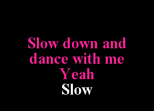 Slow down and

dance with me
Y eah
Slow