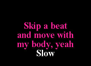 Skip a beat

and move with
my body, yeah
Slow