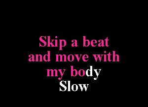 Skip a beat

and move with
my body
Slow