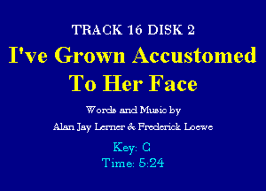TRACK 16 DISK 2

I've Grown Accustomed
To Her Face

Words and Music by
Alan Jay men' gt Fmdm'ick Loewe

KEYS C
Time 524