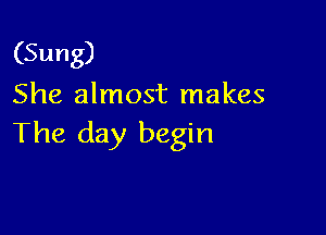 (Sung)
She almost makes

The day begin
