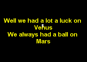 Well we had a lot a luck on
VGPILIS

We always had a ball on
Mars