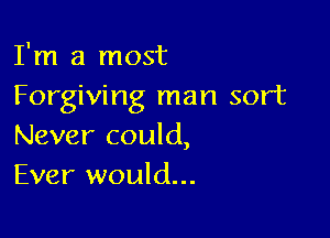 I'm a most
Forgiving man sort

Never could,
Ever would...