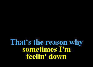 That's the reason Why
sometimes I'm
feelin' under

That's the reason Wll