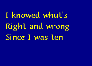 I kn owed wh ut's

Right and wrong

Since I was ten