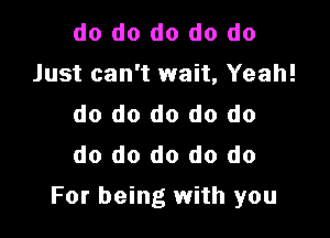 do do do do do
Just can't wait, Yeah!

do do do do do

do do do do do

For being with you