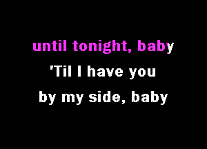 until tonight, baby
'Til I have you

by my side, baby