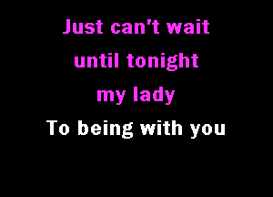 Just can't wait
until tonight
my lady

To being with you