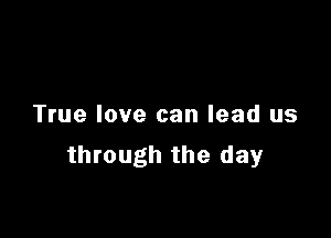 True love can lead us

through the day