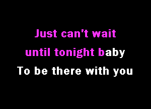 Just can't wait
until tonight baby

To be there with you