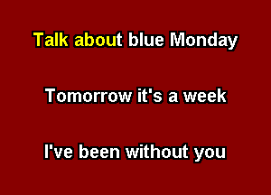 Talk about blue Monday

Tomorrow it's a week

I've been without you