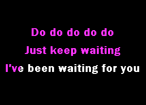 Do do do do do
Just keep waiting

I've been waiting for you