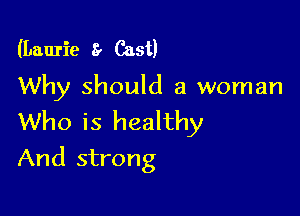 (Laurie 8 Cast)

Why should a woman
Who is healthy

And strong