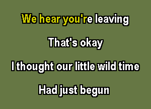 We hear you're leaving
That's okay

lthought our little wild time

Had just begun