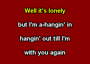 Well it's lonely

but I'm a-hangin' in

hangin' out till I'm

with you again