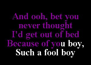 And 0011, bet you
never thought

I'd get out of bed
Because of you boy,
Such a fool boy
