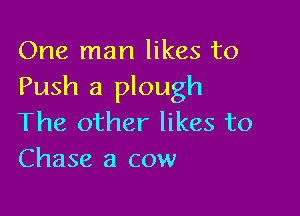 One man likes to
Push a plough

The other likes to
Chase a cow
