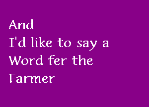 And
I'd like to say a

Word fer the
Farmer