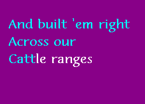 And built 'em right
Across our

Cattle ra nges