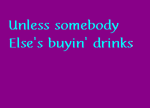 Unless somebody
Else's buyin' drinks