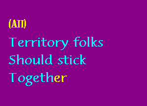 (A11)
Territory folks

Should stick
Together
