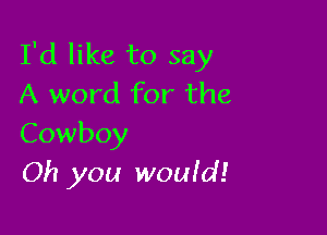 I'd like to say
A word for the

Cowboy
Oh you wouid!