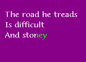 The road he treads
Is difficult

And stoney