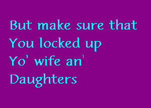 But make sure that
You locked up

Yo' wife an'
Daughters