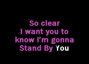 So clear
I want you to

know I'm gonna
Stand By You