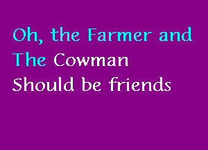 Oh, the Farmer and
The Cowman

Should be friends
