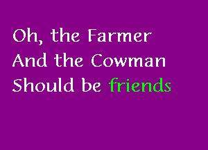 Oh, the Farmer
And the Cowman

Should be friends