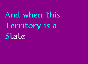 And when this
Territory is a

State