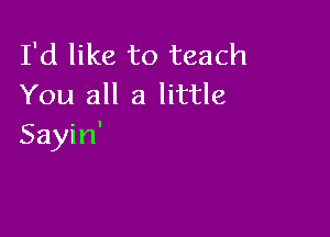 I'd like to teach
You all a little

Sayin'