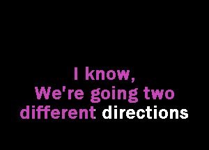 I know,

We're going two
different directions