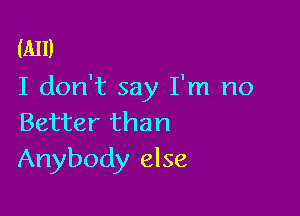 (All)
I don't say I'm no

Better than
Anybody else