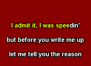 I admit it, I was speedin'

but before you write me up

let me tell you the reason