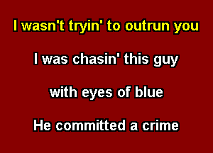 I wasn't tryin' to outrun you

I was chasin' this guy
with eyes of blue

He committed a crime