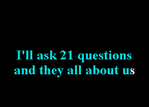 I'll ask 21 questions
and they all about us