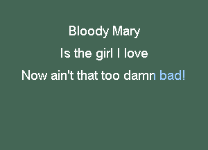 Bloody Mary

Is the girl I love

Now ain't that too damn bad!