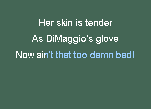 Her skin is tender

As DiMaggio's glove

Now ain't that too damn bad!