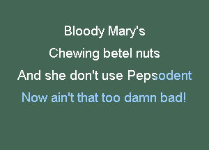 Bloody Mary's

Chewing betel nuts

And she don't use Pepsodent

Now ain't that too damn bad!