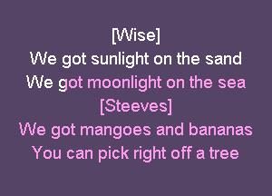 fWisel
We got sunlight on the sand
We got moonlight on the sea
ISteevesl
We got mangoes and bananas

You can pick right off a tree