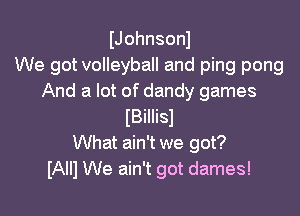 IJohnsonl
We got volleyball and ping pong
And a lot of dandy games

IBillisl
What ain't we got?
IAII) We ain't got dames!