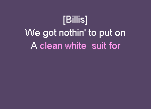 IBiIIisl
We got nothin' to put on
A clean white suit for